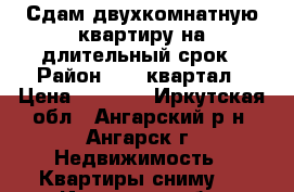 Сдам двухкомнатную квартиру на длительный срок › Район ­ 85 квартал › Цена ­ 9 000 - Иркутская обл., Ангарский р-н, Ангарск г. Недвижимость » Квартиры сниму   . Иркутская обл.